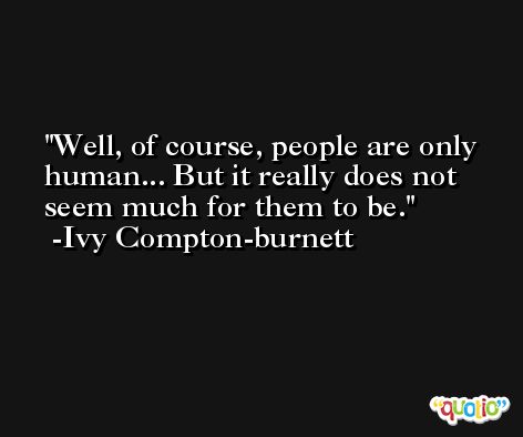 Well, of course, people are only human... But it really does not seem much for them to be. -Ivy Compton-burnett