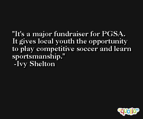 It's a major fundraiser for PGSA. It gives local youth the opportunity to play competitive soccer and learn sportsmanship. -Ivy Shelton