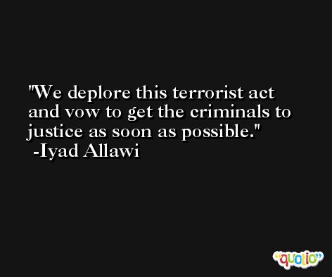 We deplore this terrorist act and vow to get the criminals to justice as soon as possible. -Iyad Allawi