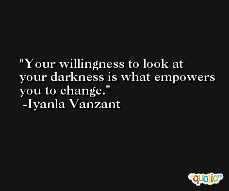 Your willingness to look at your darkness is what empowers you to change. -Iyanla Vanzant