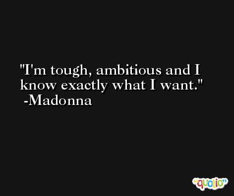 I'm tough, ambitious and I know exactly what I want. -Madonna