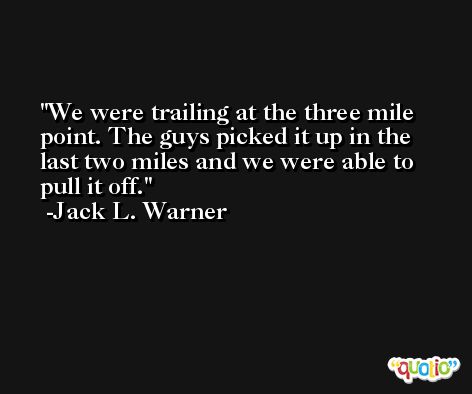 We were trailing at the three mile point. The guys picked it up in the last two miles and we were able to pull it off. -Jack L. Warner