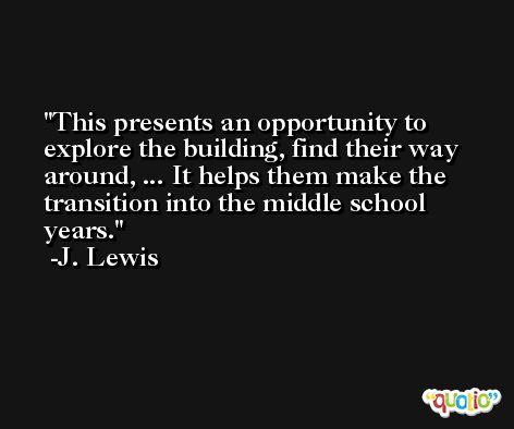 This presents an opportunity to explore the building, find their way around, ... It helps them make the transition into the middle school years. -J. Lewis