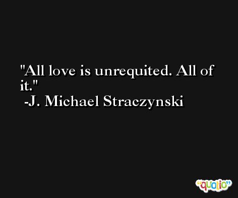 All love is unrequited. All of it. -J. Michael Straczynski