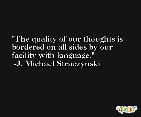 The quality of our thoughts is bordered on all sides by our facility with language. -J. Michael Straczynski