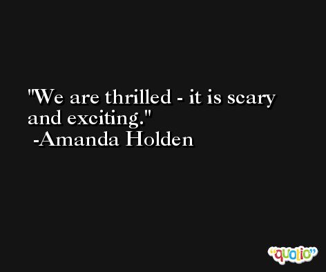 We are thrilled - it is scary and exciting. -Amanda Holden