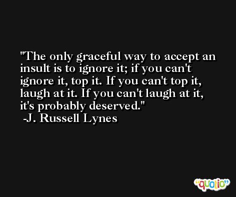 The only graceful way to accept an insult is to ignore it; if you can't ignore it, top it. If you can't top it, laugh at it. If you can't laugh at it, it's probably deserved. -J. Russell Lynes