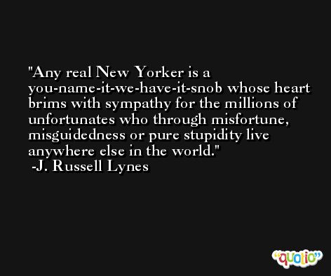 Any real New Yorker is a you-name-it-we-have-it-snob whose heart brims with sympathy for the millions of unfortunates who through misfortune, misguidedness or pure stupidity live anywhere else in the world. -J. Russell Lynes