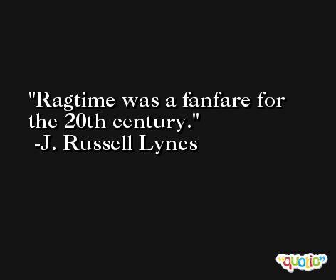 Ragtime was a fanfare for the 20th century. -J. Russell Lynes