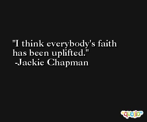 I think everybody's faith has been uplifted. -Jackie Chapman