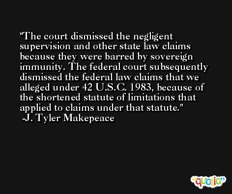 The court dismissed the negligent supervision and other state law claims because they were barred by sovereign immunity. The federal court subsequently dismissed the federal law claims that we alleged under 42 U.S.C. 1983, because of the shortened statute of limitations that applied to claims under that statute. -J. Tyler Makepeace
