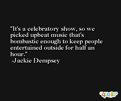 It's a celebratory show, so we picked upbeat music that's bombastic enough to keep people entertained outside for half an hour. -Jackie Dempsey