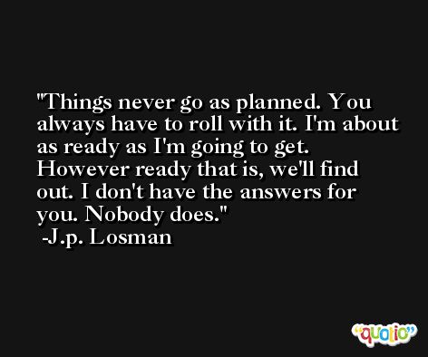 Things never go as planned. You always have to roll with it. I'm about as ready as I'm going to get. However ready that is, we'll find out. I don't have the answers for you. Nobody does. -J.p. Losman