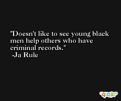 Doesn't like to see young black men help others who have criminal records. -Ja Rule