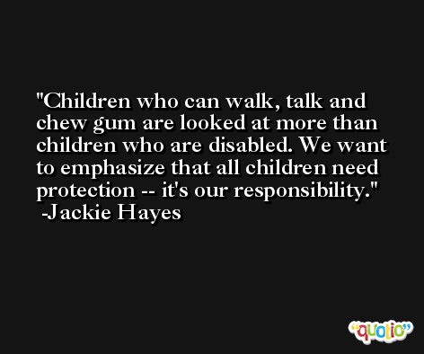 Children who can walk, talk and chew gum are looked at more than children who are disabled. We want to emphasize that all children need protection -- it's our responsibility. -Jackie Hayes