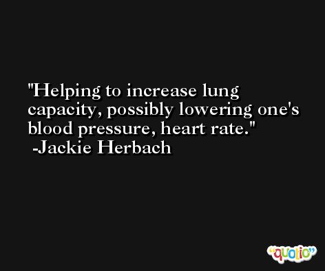 Helping to increase lung capacity, possibly lowering one's blood pressure, heart rate. -Jackie Herbach