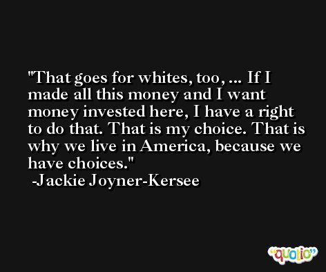 That goes for whites, too, ... If I made all this money and I want money invested here, I have a right to do that. That is my choice. That is why we live in America, because we have choices. -Jackie Joyner-Kersee