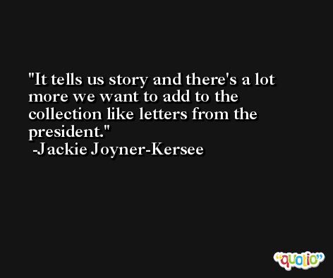 It tells us story and there's a lot more we want to add to the collection like letters from the president. -Jackie Joyner-Kersee