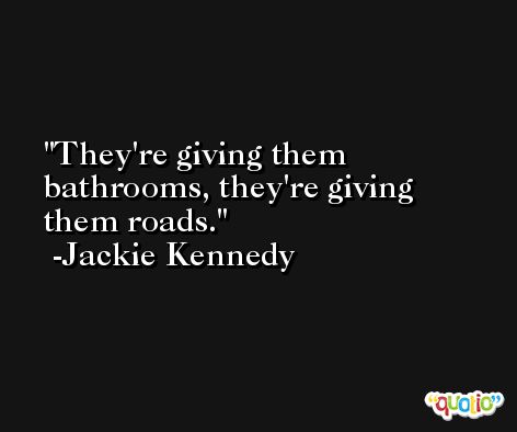They're giving them bathrooms, they're giving them roads. -Jackie Kennedy