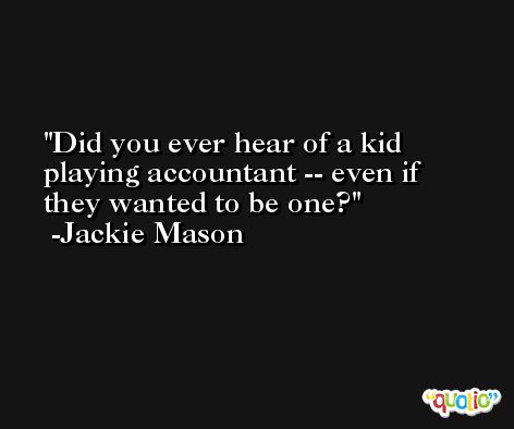 Did you ever hear of a kid playing accountant -- even if they wanted to be one? -Jackie Mason