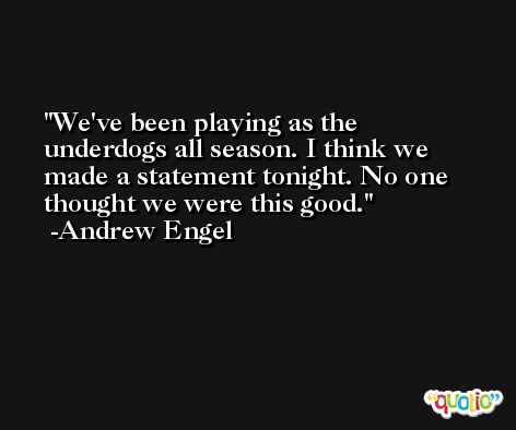 We've been playing as the underdogs all season. I think we made a statement tonight. No one thought we were this good. -Andrew Engel