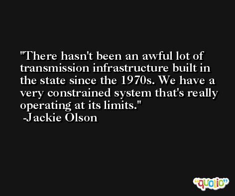There hasn't been an awful lot of transmission infrastructure built in the state since the 1970s. We have a very constrained system that's really operating at its limits. -Jackie Olson