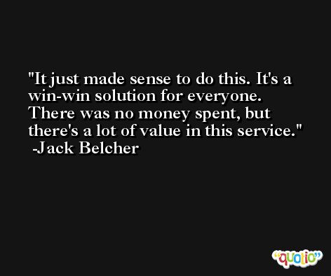 It just made sense to do this. It's a win-win solution for everyone. There was no money spent, but there's a lot of value in this service. -Jack Belcher