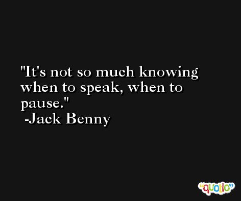 It's not so much knowing when to speak, when to pause. -Jack Benny