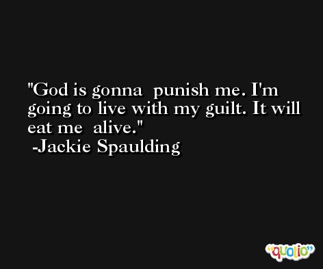 God is gonna  punish me. I'm going to live with my guilt. It will eat me  alive. -Jackie Spaulding