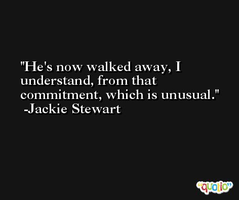 He's now walked away, I understand, from that commitment, which is unusual. -Jackie Stewart
