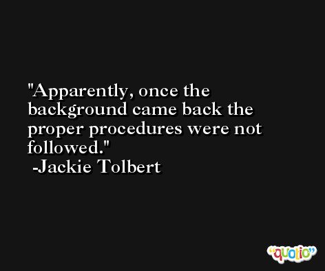 Apparently, once the background came back the proper procedures were not followed. -Jackie Tolbert