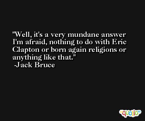 Well, it's a very mundane answer I'm afraid, nothing to do with Eric Clapton or born again religions or anything like that. -Jack Bruce