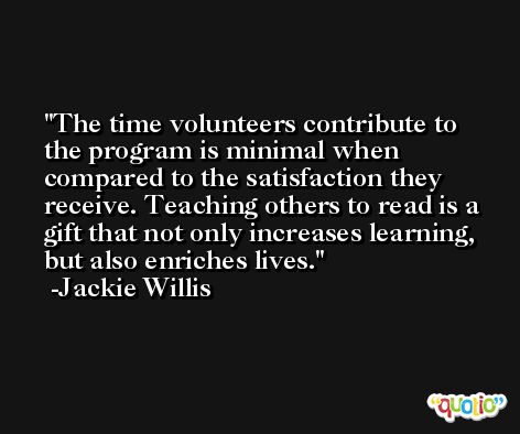 The time volunteers contribute to the program is minimal when compared to the satisfaction they receive. Teaching others to read is a gift that not only increases learning, but also enriches lives. -Jackie Willis
