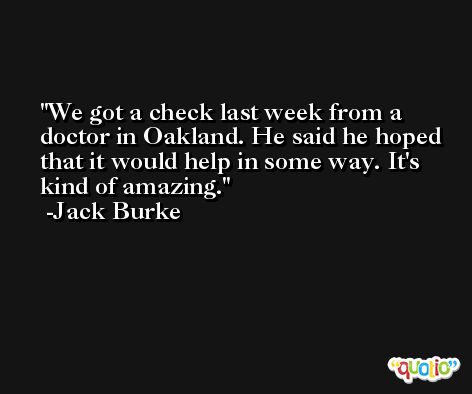 We got a check last week from a doctor in Oakland. He said he hoped that it would help in some way. It's kind of amazing. -Jack Burke