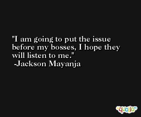 I am going to put the issue before my bosses, I hope they will listen to me. -Jackson Mayanja