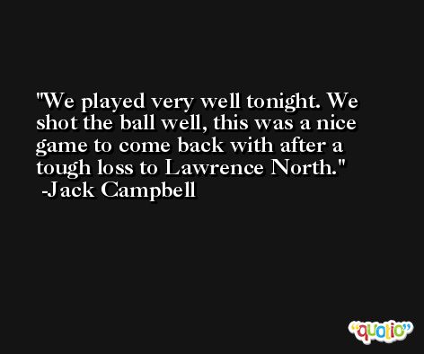 We played very well tonight. We shot the ball well, this was a nice game to come back with after a tough loss to Lawrence North. -Jack Campbell