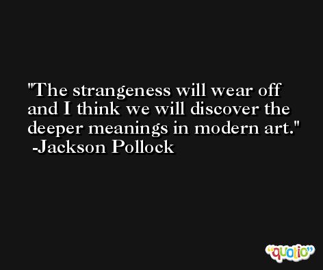 The strangeness will wear off and I think we will discover the deeper meanings in modern art. -Jackson Pollock