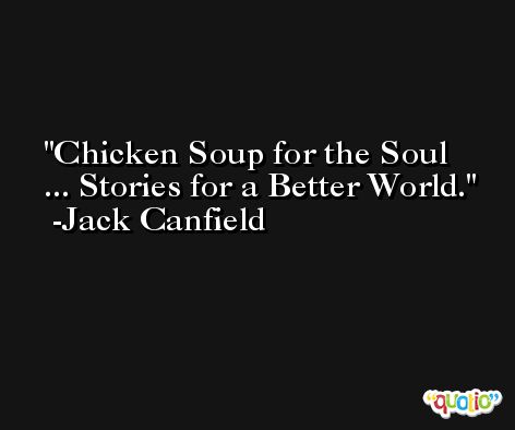 Chicken Soup for the Soul ... Stories for a Better World. -Jack Canfield