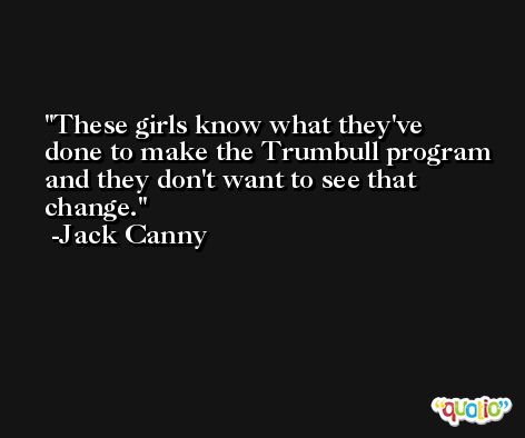 These girls know what they've done to make the Trumbull program and they don't want to see that change. -Jack Canny