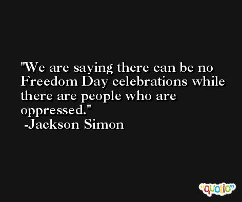 We are saying there can be no Freedom Day celebrations while there are people who are oppressed. -Jackson Simon
