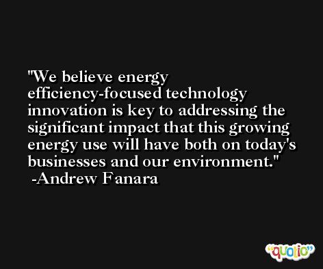 We believe energy efficiency-focused technology innovation is key to addressing the significant impact that this growing energy use will have both on today's businesses and our environment. -Andrew Fanara