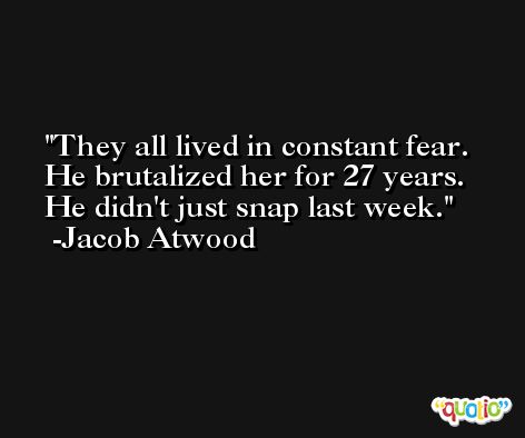 They all lived in constant fear. He brutalized her for 27 years. He didn't just snap last week. -Jacob Atwood