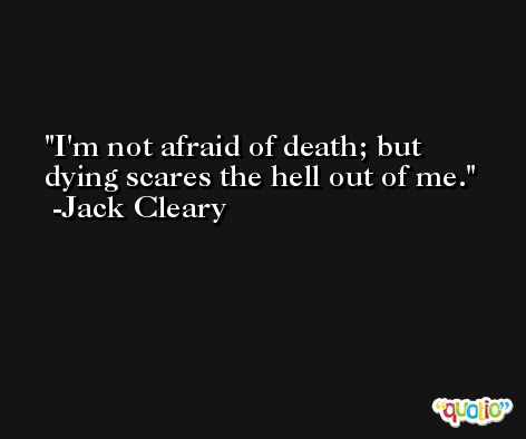 I'm not afraid of death; but dying scares the hell out of me. -Jack Cleary
