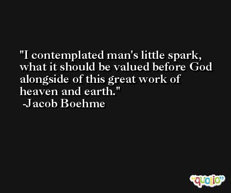 I contemplated man's little spark, what it should be valued before God alongside of this great work of heaven and earth. -Jacob Boehme