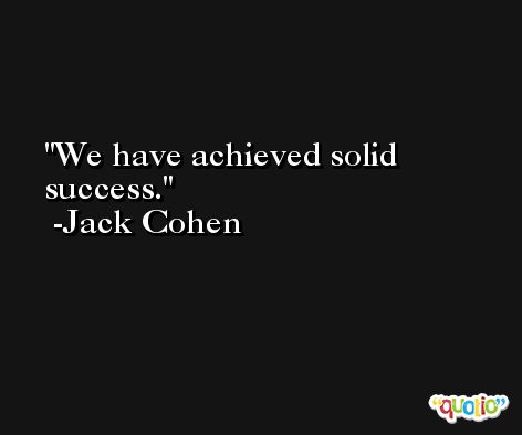 We have achieved solid success. -Jack Cohen