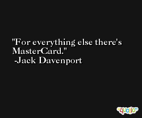 For everything else there's MasterCard. -Jack Davenport