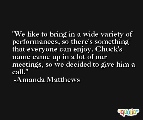 We like to bring in a wide variety of performances, so there's something that everyone can enjoy. Chuck's name came up in a lot of our meetings, so we decided to give him a call. -Amanda Matthews