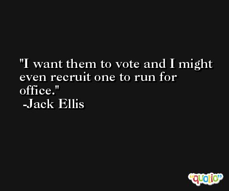 I want them to vote and I might even recruit one to run for office. -Jack Ellis