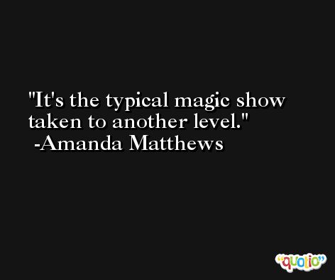 It's the typical magic show taken to another level. -Amanda Matthews