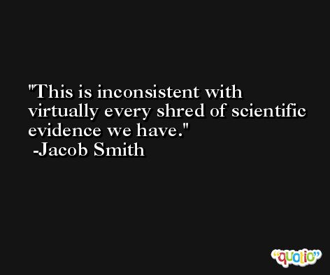 This is inconsistent with virtually every shred of scientific evidence we have. -Jacob Smith
